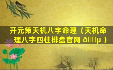 开元策天机八字命理（天机命理八字四柱排盘官网 🌵 ）